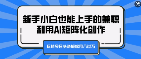 新手小白也能上手的兼职，利用AI矩阵化创作，玩转今日头条轻松月入过W-创业资源网