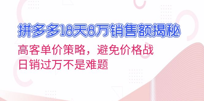 拼多多18天8万销售额揭秘：高客单价策略，避免价格战，日销过万不是难题-创业资源网