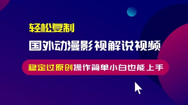 轻松复制国外动漫影视解说视频，无脑搬运稳定过原创，操作简单小白也能…-创业资源网