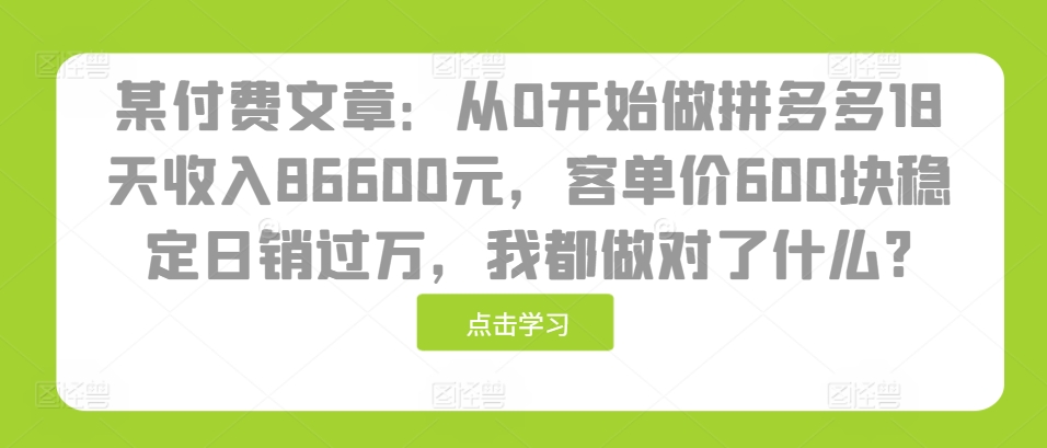 某付费文章：从0开始做拼多多18天收入86600元，客单价600块稳定日销过万，我都做对了什么?-创业资源网