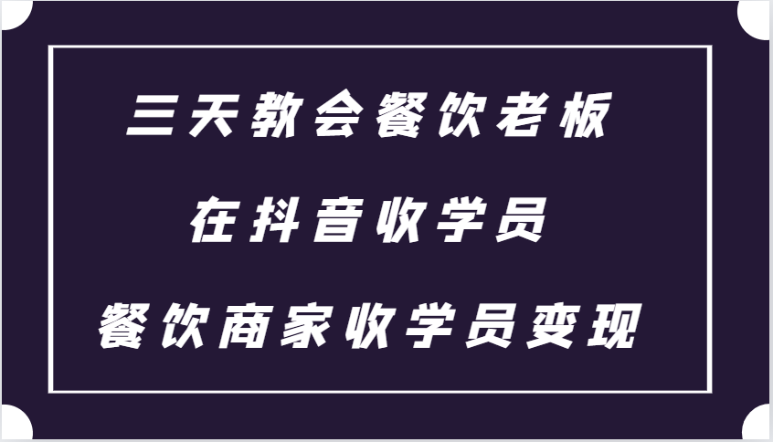 三天教会餐饮老板在抖音收学员 ，餐饮商家收学员变现课程-创业资源网