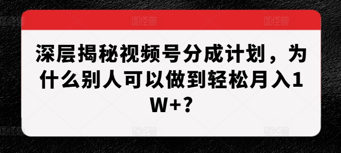 深层次揭密微信视频号分为方案，为什么有的人能做到轻轻松松月入1W ?-创业资源网