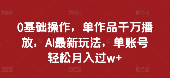 0基本操作，单著作一定播放视频，AI全新游戏玩法，单账户轻轻松松月入了w 【揭密】-创业资源网