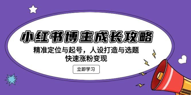 小红书博主成长攻略：精准定位与起号，人设打造与选题，快速涨粉变现-创业资源网