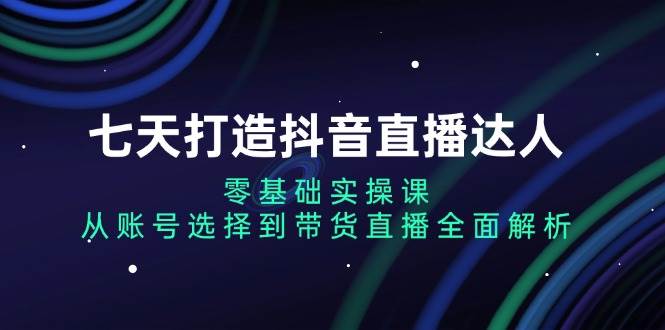 七天打造出抖音直播间大咖：零基础实操课，从账户挑选到直播卖货深度剖析-创业资源网