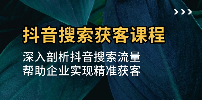 抖音搜索获客课程：深入剖析抖音搜索流量，帮助企业实现精准获客-创业资源网