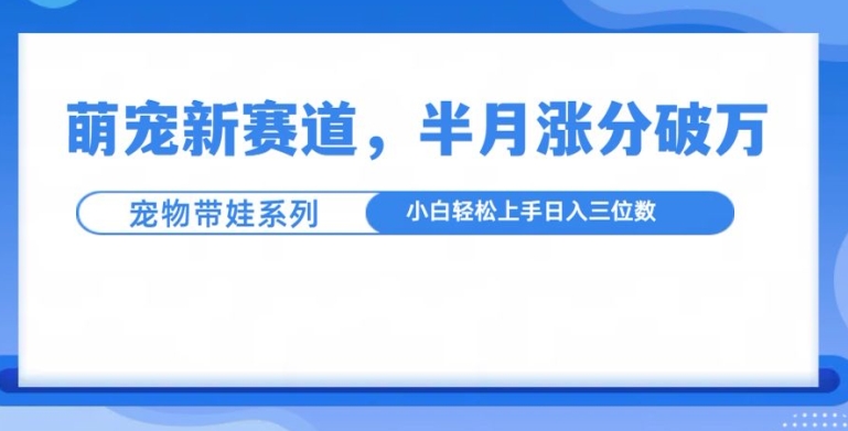 萌宠新赛道，萌宠带娃，半月涨粉10万+，小白轻松入手【揭秘】-创业资源网