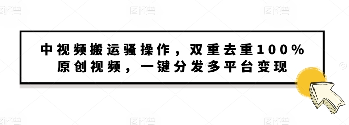 中视频搬运骚操作，双重去重100%原创视频，一键分发多平台变现，新手小白无脑操作-创业资源网