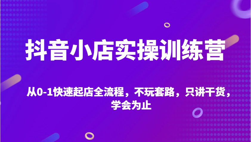 抖店实操训练营，从0-1迅速出单全过程，不玩虚的，只谈干货知识，学会为止-创业资源网