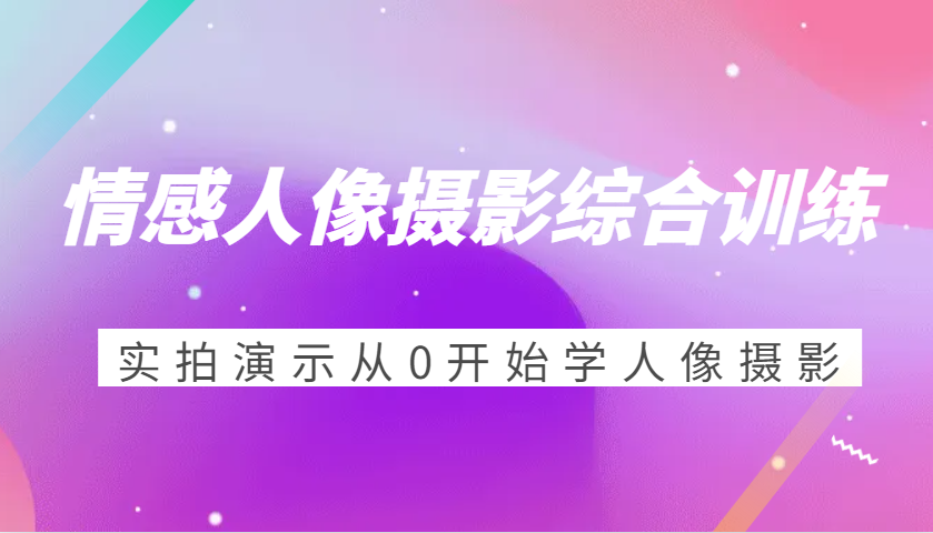 情绪人物摄影强化训练，实拍视频演试从0开始学习人物摄影-创业资源网