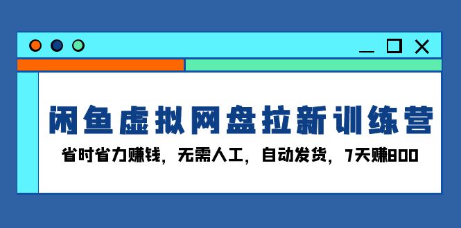 闲鱼虚拟网盘拉新训练营：省时省力赚钱，无需人工，自动发货，7天赚800-创业资源网