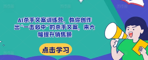 AI杀手文案训练营，教你创作出“一击必中”的杀手文案，来大幅提升销售额-创业资源网