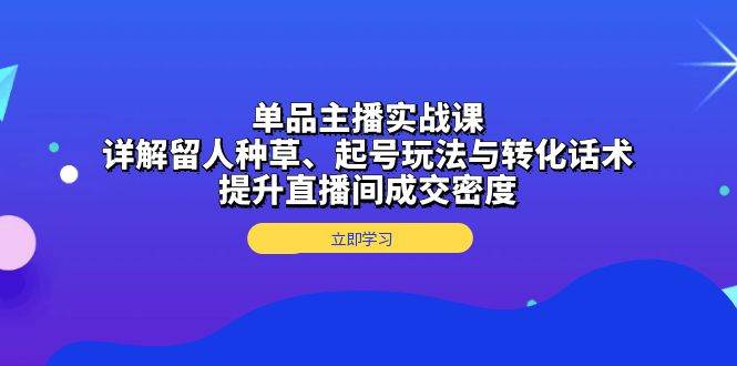 单品主播实战课：详解留人种草、起号玩法与转化话术，提升直播间成交密度-创业资源网