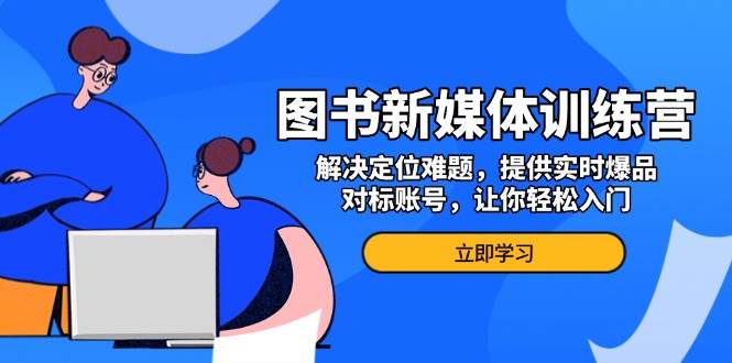 图书新媒体训练营，解决定位难题，提供实时爆品、对标账号，让你轻松入门-创业资源网