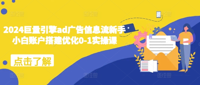 2024巨量引擎ad广告信息流新手小白账户搭建优化0-1实操课-创业资源网