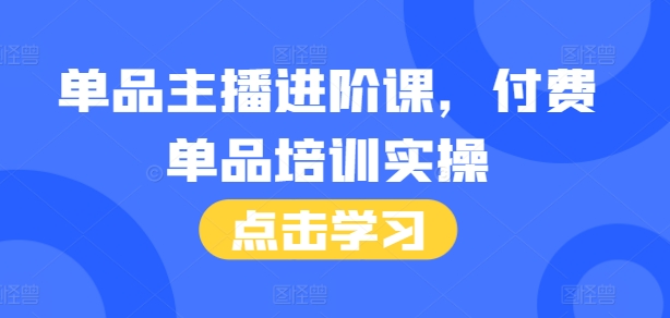 单品主播进阶课，付费单品培训实操，46节完整+话术本-创业资源网