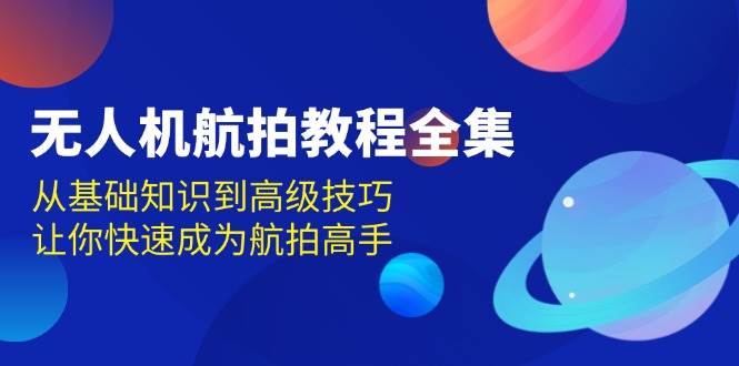 无人机航拍实例教程合集，从基本知识到高级方法，让你快速变成高清航拍大神-创业资源网