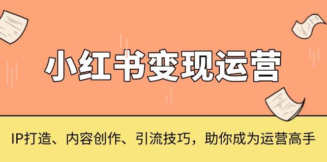 小红书的转现经营，IP打造出、内容生产、引流技术，帮助你变成运营高手-创业资源网