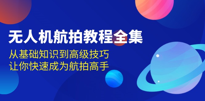 无人机-航拍教程全集，从基础知识到高级技巧，让你快速成为航拍高手-创业资源网