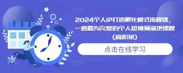 2024个人IP打造孵化模式流程课，一套最为完整的个人短视频落地课程(高阶班)-创业资源网