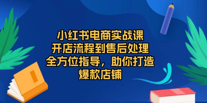 小红书电商实战课，开店流程到售后处理，全方位指导，助你打造爆款店铺-创业资源网