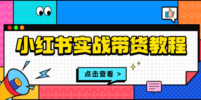 小红书实战带货教程：从开店到选品、笔记制作、发货、售后等全方位指导-创业资源网