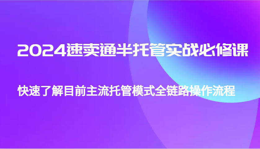 2024全球速卖通半代管从0到1实战演练必修课程，帮助自己更好地了解最主流托管模式全链路营销操作步骤-创业资源网