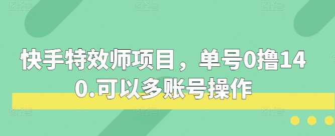 快手特效师项目，单号0撸140，可以多账号操作【揭秘】-创业资源网