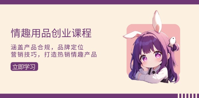 情趣用品创业课程：涵盖产品合规，品牌定位，营销技巧，打造热销情趣产品-创业资源网