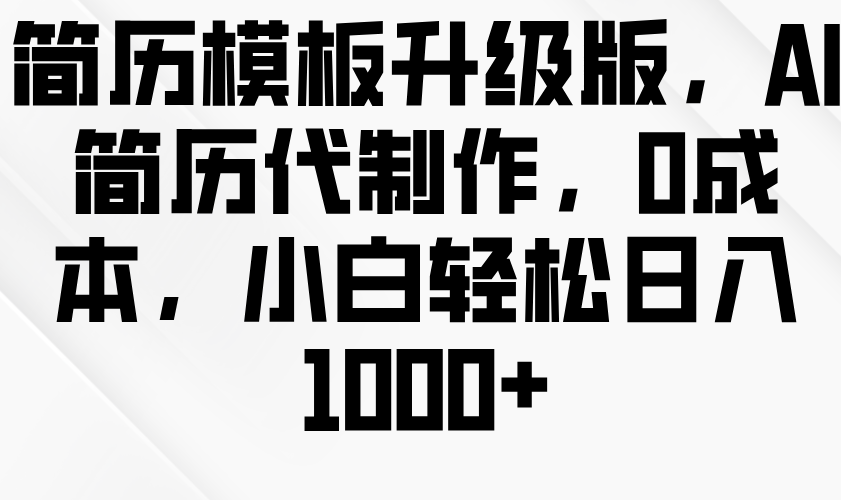 简历模板升级版，AI简历代制作，0成本，小白轻松日入1000+-创业资源网