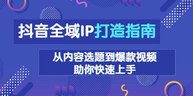 抖音全域IP打造指南，从内容选题到爆款视频，助你快速上手-创业资源网