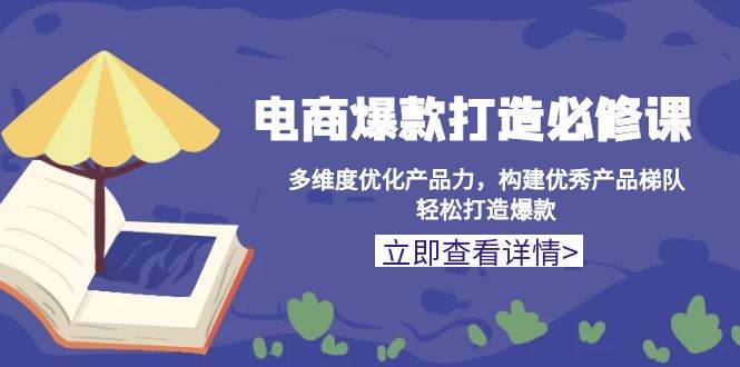 电商爆款打造必修课：多维度优化产品力，构建优秀产品梯队，轻松打造爆款-创业资源网