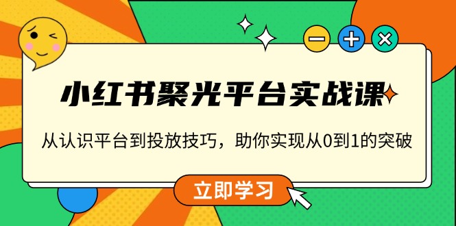 小红书 聚光平台实战课，从认识平台到投放技巧，助你实现从0到1的突破-创业资源网