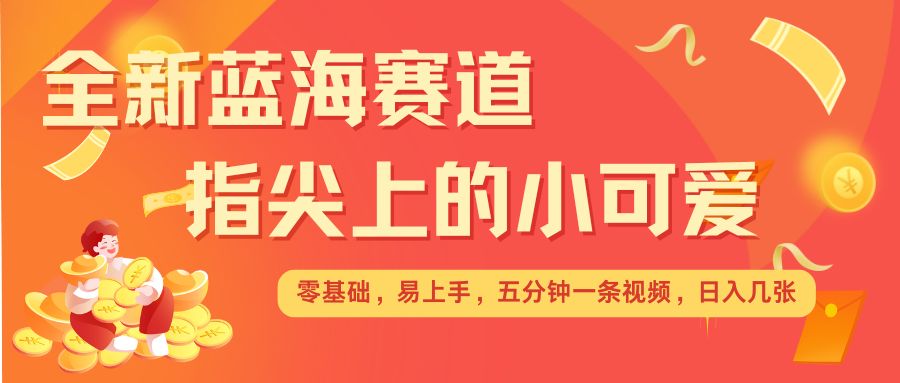 最新蓝海赛道，指尖上的小可爱，几分钟一条治愈系视频，日入几张，矩阵操作收益翻倍-创业资源网