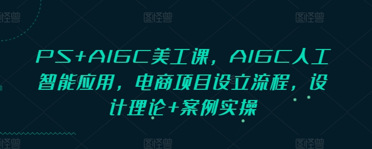 PS+AIGC美工课，AIGC人工智能应用，电商项目设立流程，设计理论+案例实操-创业资源网