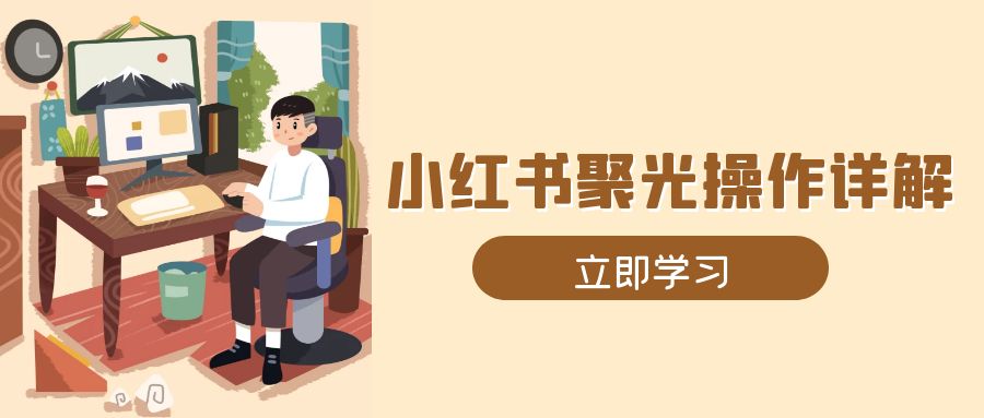 小红书聚光操作详解，涵盖素材、开户、定位、计划搭建等全流程实操-创业资源网