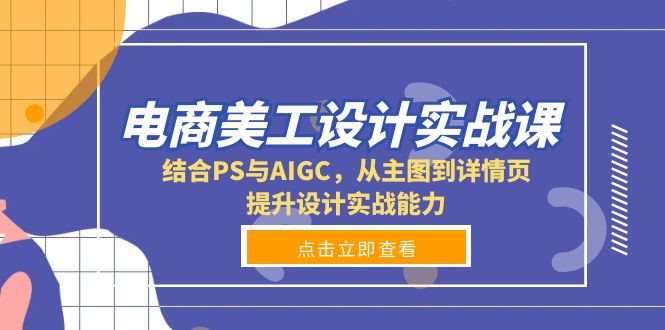 电商美工设计实战课，结合PS与AIGC，从主图到详情页，提升设计实战能力-创业资源网