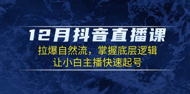 12月抖音直播课：拉爆自然流，掌握底层逻辑，让小白主播快速起号-创业资源网