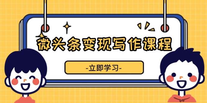 微头条变现写作课程，掌握流量变现技巧，提升微头条质量，实现收益增长-创业资源网