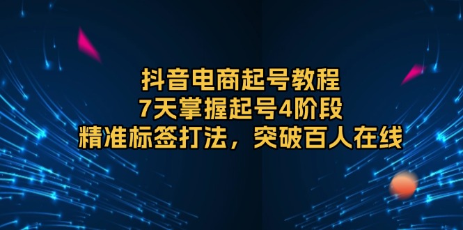 抖音电商起号教程，7天掌握起号4阶段，精准标签打法，突破百人在线-创业资源网