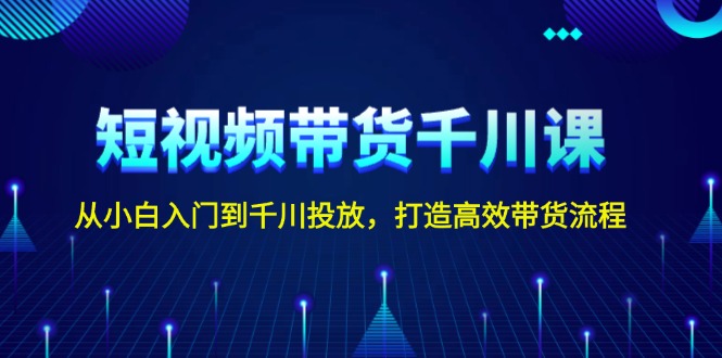 短视频带货千川课，从小白入门到千川投放，打造高效带货流程-创业资源网