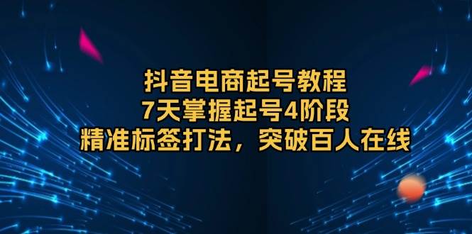 抖音电商起号教程，7天掌握起号4阶段，精准标签打法，突破百人在线-创业资源网