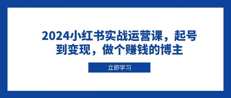 2024小红书实战运营课，起号到变现，做个赚钱的博主-创业资源网