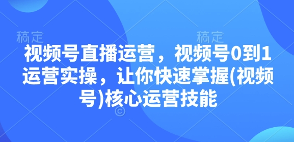 视频号直播运营，视频号0到1运营实操，让你快速掌握(视频号)核心运营技能-创业资源网