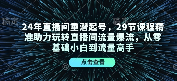 24年直播间重潜起号，29节课程精准助力玩转直播间流量爆流，从零基础小白到流量高手-创业资源网