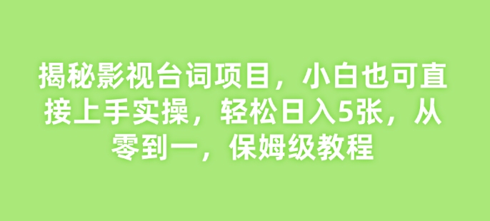 揭秘影视台词项目，小白也可直接上手实操，轻松日入5张，从零到一，保姆级教程-创业资源网