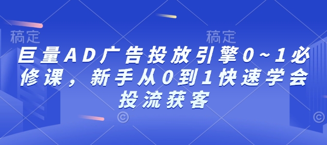 巨量AD广告投放引擎0~1必修课，新手从0到1快速学会投流获客-创业资源网