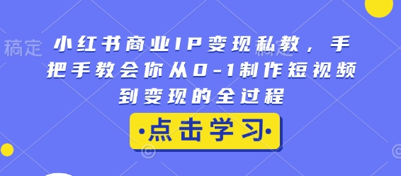 小红书商业IP变现私教，手把手教会你从0-1制作短视频到变现的全过程-创业资源网