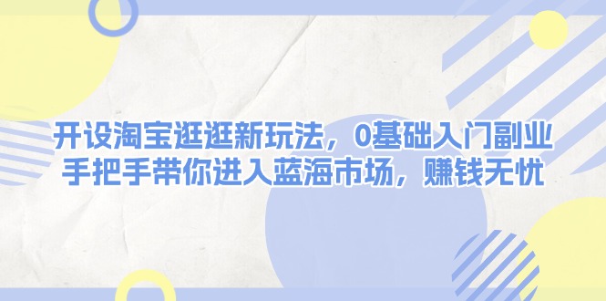 开设淘宝逛逛新玩法，0基础入门副业，手把手带你进入蓝海市场，赚钱无忧-创业资源网