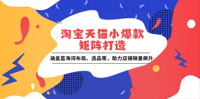 淘宝天猫小爆款矩阵打造：涵盖蓝海词布局、选品等，助力店铺销量飙升-创业资源网